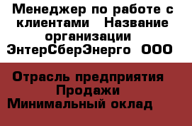 Менеджер по работе с клиентами › Название организации ­ ЭнтерСберЭнерго, ООО › Отрасль предприятия ­ Продажи › Минимальный оклад ­ 40 000 - Все города Работа » Вакансии   . Тыва респ.,Ак-Довурак г.